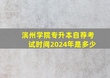 滨州学院专升本自荐考试时间2024年是多少