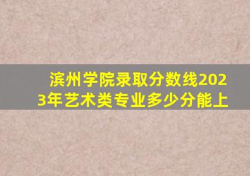 滨州学院录取分数线2023年艺术类专业多少分能上