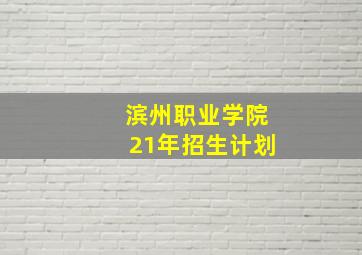 滨州职业学院21年招生计划