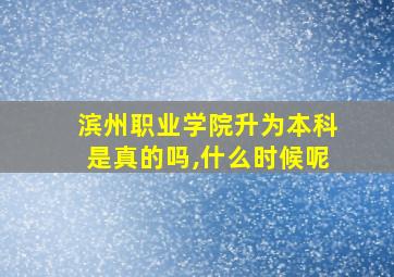 滨州职业学院升为本科是真的吗,什么时候呢