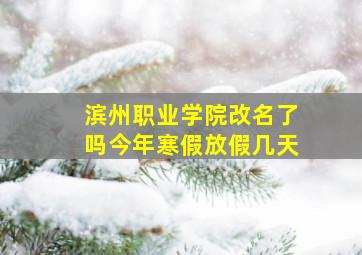 滨州职业学院改名了吗今年寒假放假几天