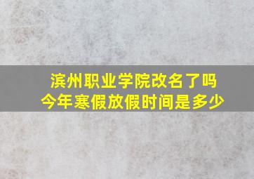 滨州职业学院改名了吗今年寒假放假时间是多少