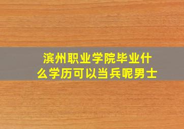 滨州职业学院毕业什么学历可以当兵呢男士