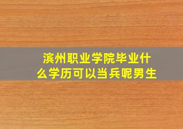 滨州职业学院毕业什么学历可以当兵呢男生