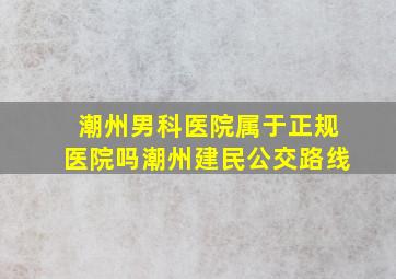 潮州男科医院属于正规医院吗潮州建民公交路线