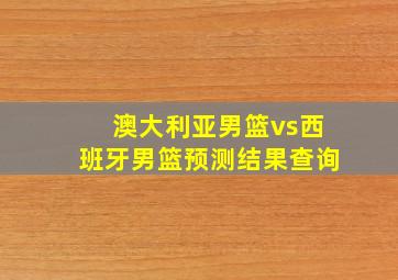 澳大利亚男篮vs西班牙男篮预测结果查询