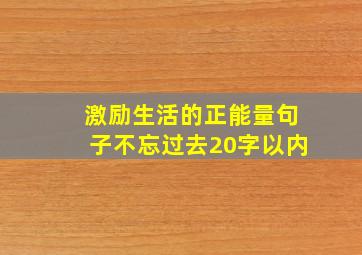 激励生活的正能量句子不忘过去20字以内