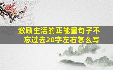 激励生活的正能量句子不忘过去20字左右怎么写