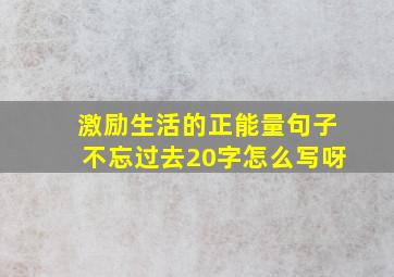 激励生活的正能量句子不忘过去20字怎么写呀