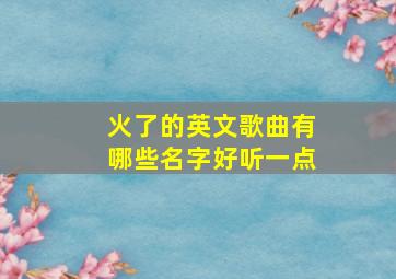 火了的英文歌曲有哪些名字好听一点