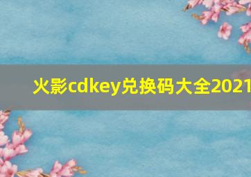 火影cdkey兑换码大全2021