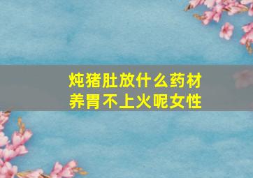 炖猪肚放什么药材养胃不上火呢女性