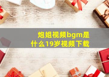 炮姐视频bgm是什么19岁视频下载