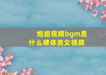 炮姐视频bgm是什么裸体美女视频