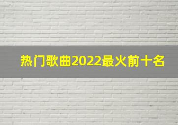 热门歌曲2022最火前十名