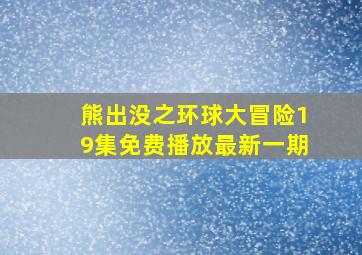 熊出没之环球大冒险19集免费播放最新一期