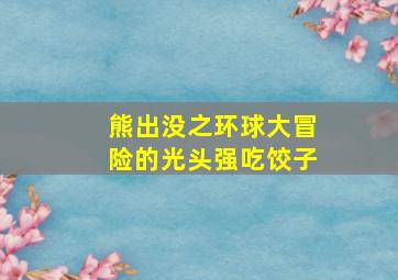 熊出没之环球大冒险的光头强吃饺子