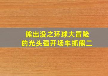 熊出没之环球大冒险的光头强开场车抓熊二