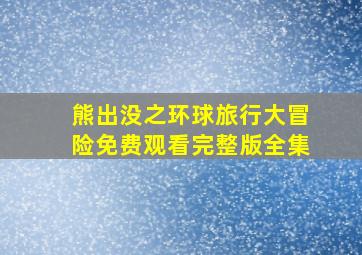 熊出没之环球旅行大冒险免费观看完整版全集