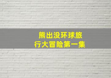 熊出没环球旅行大冒险第一集