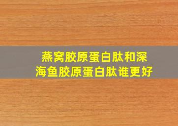 燕窝胶原蛋白肽和深海鱼胶原蛋白肽谁更好