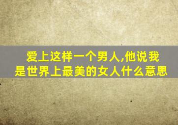 爱上这样一个男人,他说我是世界上最美的女人什么意思