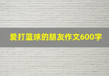 爱打篮球的朋友作文600字