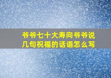 爷爷七十大寿向爷爷说几句祝福的话语怎么写