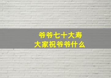 爷爷七十大寿大家祝爷爷什么