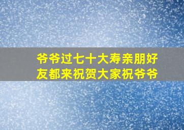 爷爷过七十大寿亲朋好友都来祝贺大家祝爷爷