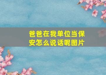 爸爸在我单位当保安怎么说话呢图片