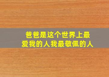 爸爸是这个世界上最爱我的人我最敬佩的人