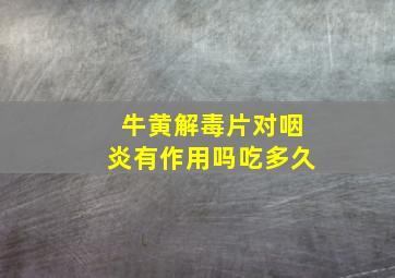 牛黄解毒片对咽炎有作用吗吃多久