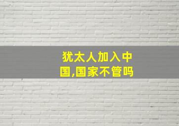 犹太人加入中国,国家不管吗