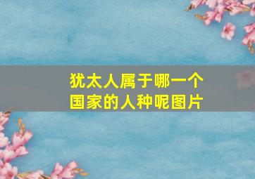 犹太人属于哪一个国家的人种呢图片