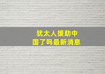 犹太人援助中国了吗最新消息