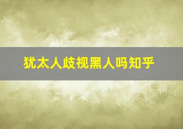 犹太人歧视黑人吗知乎