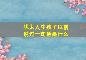 犹太人生孩子以前说过一句话是什么