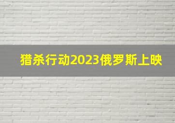 猎杀行动2023俄罗斯上映