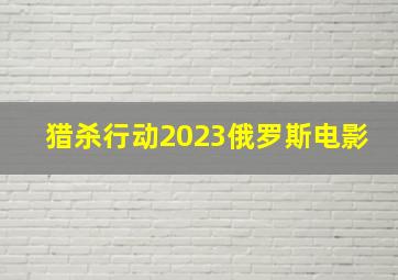 猎杀行动2023俄罗斯电影