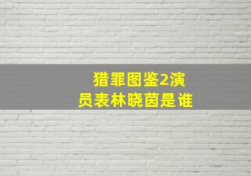 猎罪图鉴2演员表林晓茵是谁