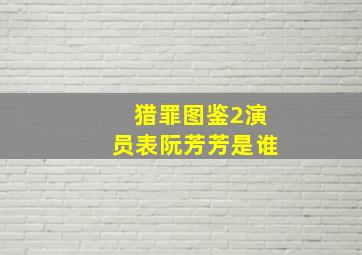 猎罪图鉴2演员表阮芳芳是谁