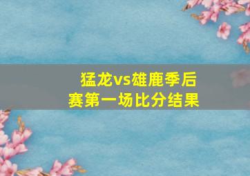 猛龙vs雄鹿季后赛第一场比分结果