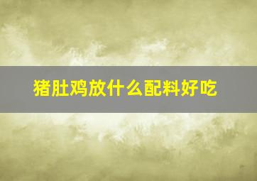 猪肚鸡放什么配料好吃