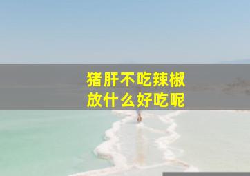 猪肝不吃辣椒放什么好吃呢