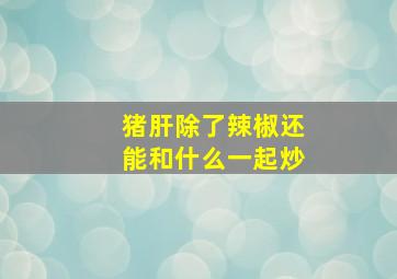 猪肝除了辣椒还能和什么一起炒