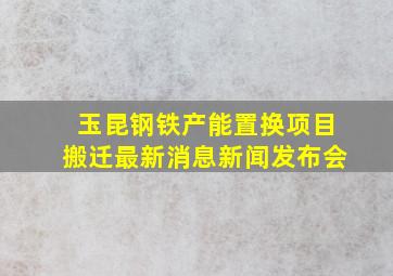 玉昆钢铁产能置换项目搬迁最新消息新闻发布会