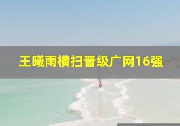 王曦雨横扫晋级广网16强