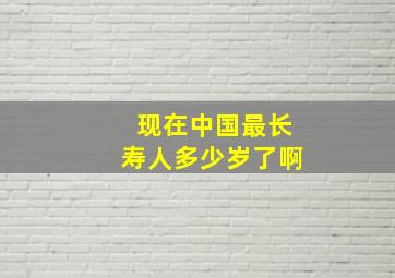 现在中国最长寿人多少岁了啊