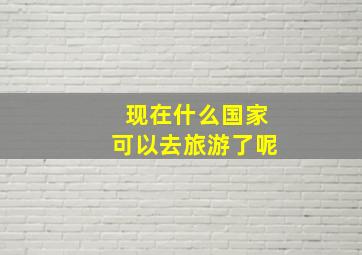 现在什么国家可以去旅游了呢